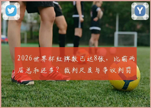 2026世界杯红牌数已达8张，比前两届总和还多？裁判尺度与争议判罚深度分析