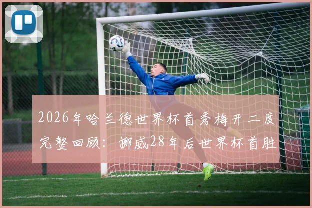 2026年哈兰德世界杯首秀梅开二度完整回顾：挪威28年后世界杯首胜全过程、赛后战术分析与球员评分