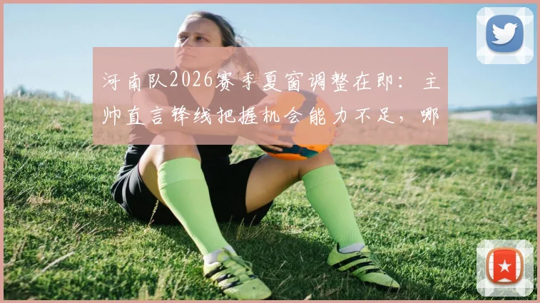 河南队2026赛季夏窗调整在即：主帅直言锋线把握机会能力不足，哪些位置可能迎来新面孔？