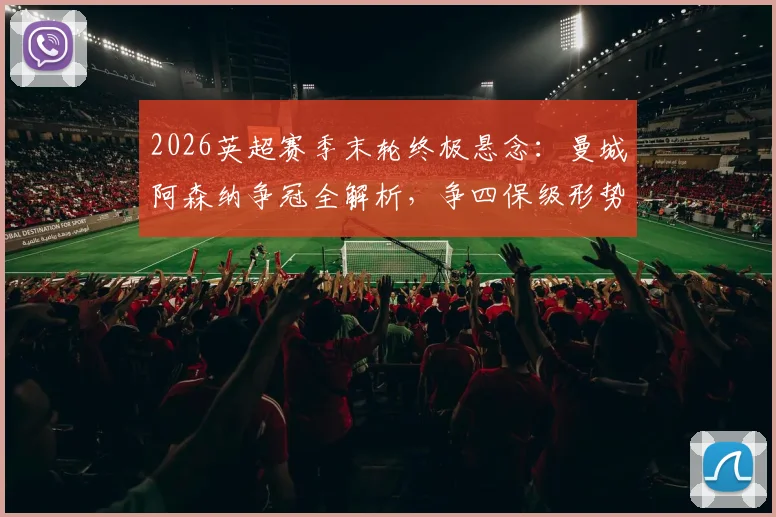 2026英超赛季末轮终极悬念：曼城阿森纳争冠全解析，争四保级形势与赛程对阵一览