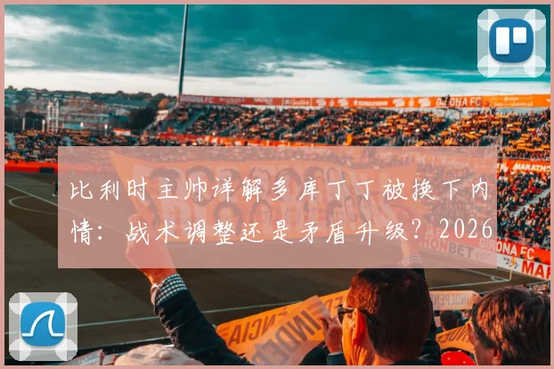 比利时主帅详解多库丁丁被换下内情：战术调整还是矛盾升级？2026欧洲杯备战关键解析