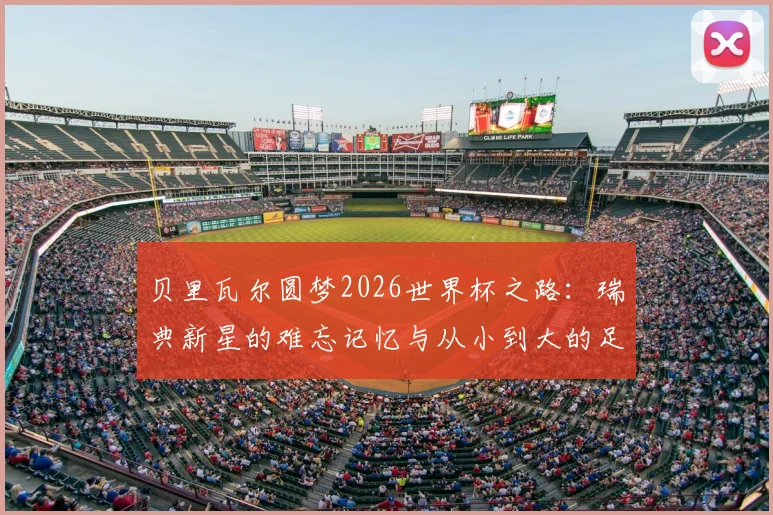 贝里瓦尔圆梦2026世界杯之路：瑞典新星的难忘记忆与从小到大的足球梦想，深度访谈实录