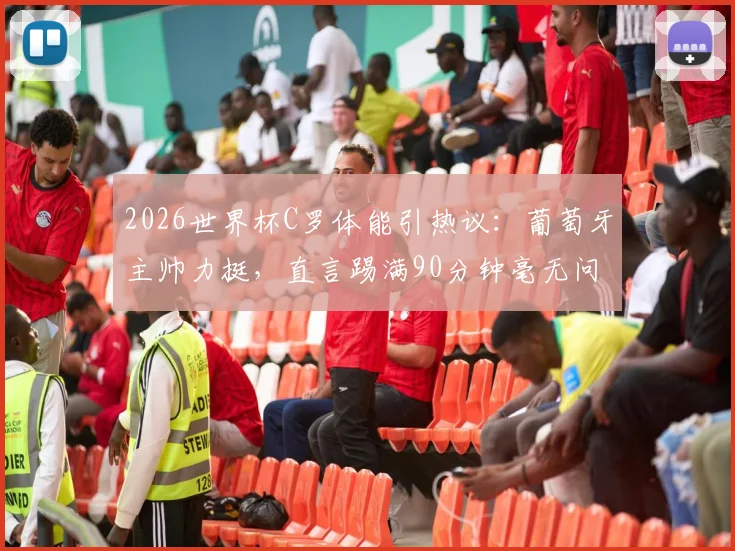 2026世界杯C罗体能引热议：葡萄牙主帅力挺，直言踢满90分钟毫无问题，解析其独特价值