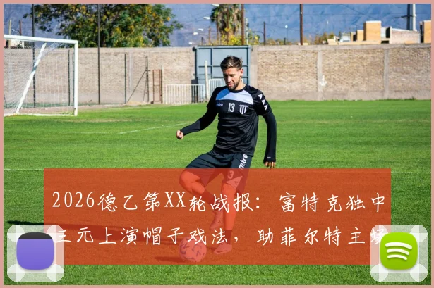 2026德乙第XX轮战报:富特克独中三元上演帽子戏法,助菲尔特主场3-2力克达姆施塔特
