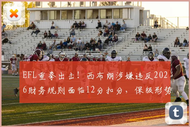 EFL重拳出击！西布朗涉嫌违反2026财务规则面临12分扣分，保级形势及历史案例深度分析