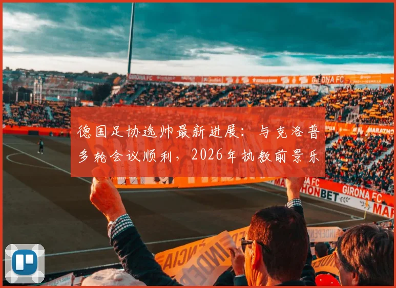 德国足协选帅最新进展：与克洛普多轮会议顺利，2026年执教前景乐观，双方态度解析