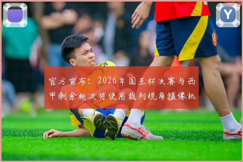 官方宣布：2026年国王杯决赛与西甲剩余轮次将使用裁判视角摄像机，附观看指南与规则解读