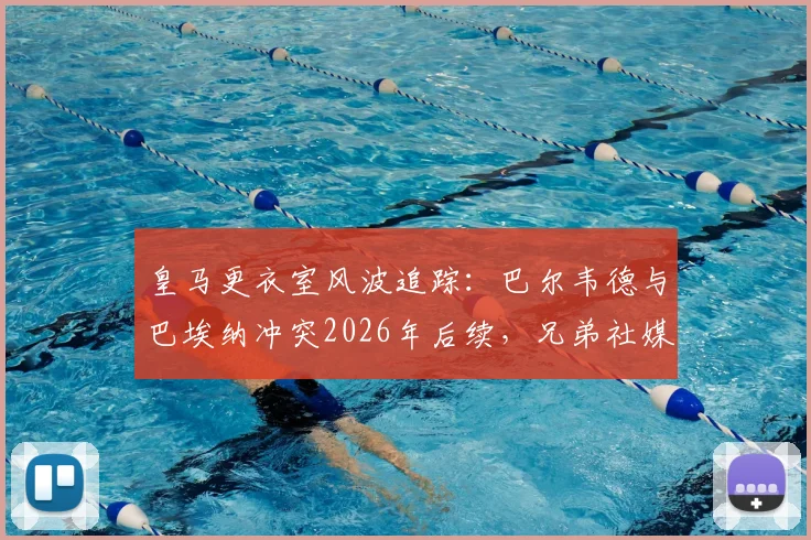 皇马更衣室风波追踪:巴尔韦德与巴埃纳冲突2026年后续,兄弟社媒“回旋镖”言论引爆足坛争议