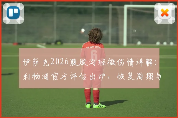 伊萨克2026腹股沟轻微伤情详解：利物浦官方评估出炉，恢复周期与风险解析