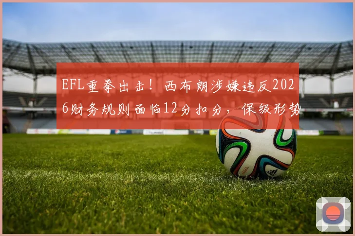 EFL重拳出击！西布朗涉嫌违反2026财务规则面临12分扣分，保级形势及历史案例深度分析