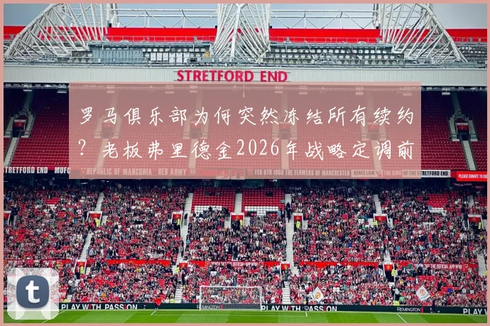 罗马俱乐部为何突然冻结所有续约?老板弗里德金2026年战略定调前,球队面临哪些关键抉择