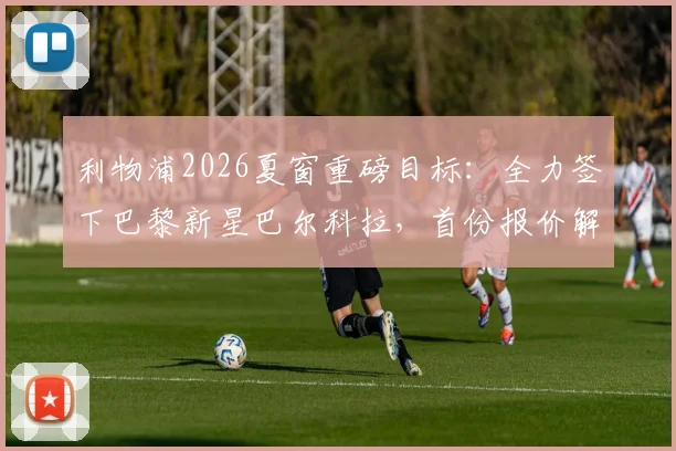 利物浦2026夏窗重磅目标：全力签下巴黎新星巴尔科拉，首份报价解析与球员技术特点全览
