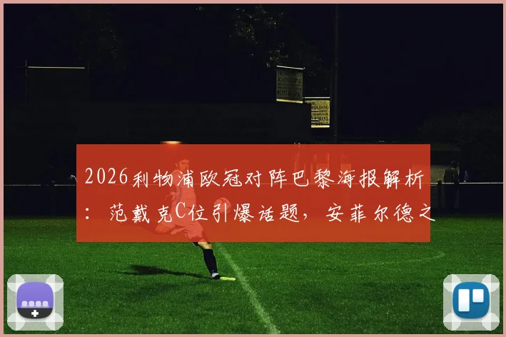 2026利物浦欧冠对阵巴黎海报解析:范戴克C位引爆话题,安菲尔德之夜三大看点前瞻