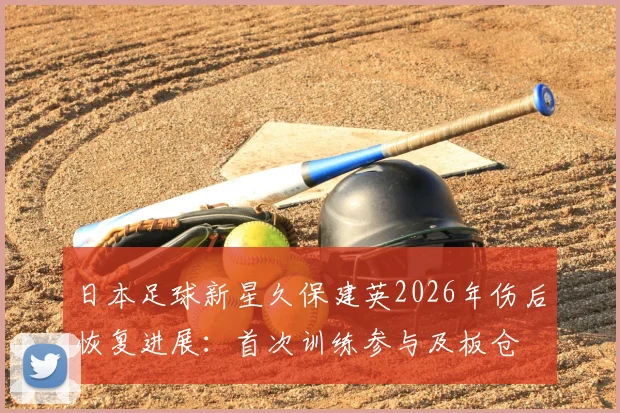 日本足球新星久保建英2026年伤后恢复进展：首次训练参与及板仓滉合练情况分析