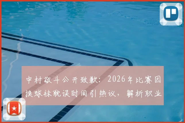 中村敬斗公开致歉:2026年比赛因换球袜耽误时间引热议,解析职业球员的装备规范与团队责任
