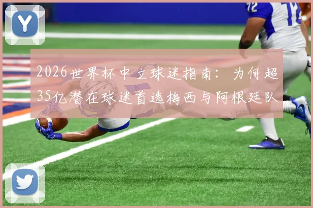 2026世界杯中立球迷指南：为何超35亿潜在球迷首选梅西与阿根廷队？附背后真实数据解析
