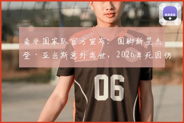 南非国家队官方宣布：国脚新星杰登·亚当斯意外离世，2026年死因仍在调查中