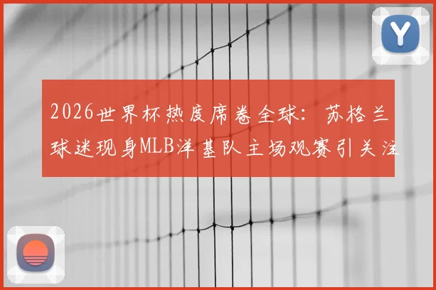 2026世界杯热度席卷全球：苏格兰球迷现身MLB洋基队主场观赛引关注，跨体育项目粉丝现象解析