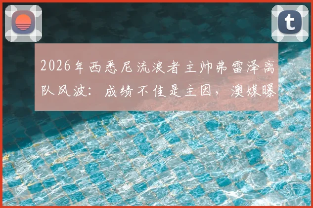 2026年西悉尼流浪者主帅弗雷泽离队风波:成绩不佳是主因,澳媒曝其已准备离开