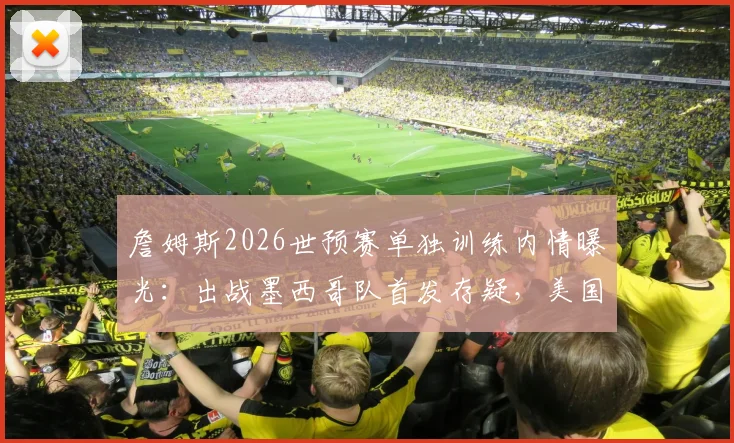 詹姆斯2026世预赛单独训练内情曝光:出战墨西哥队首发存疑,美国男篮阵容面临调整