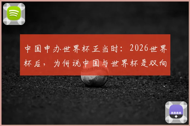 中国申办世界杯正当时：2026世界杯后，为何说中国与世界杯是双向奔赴？