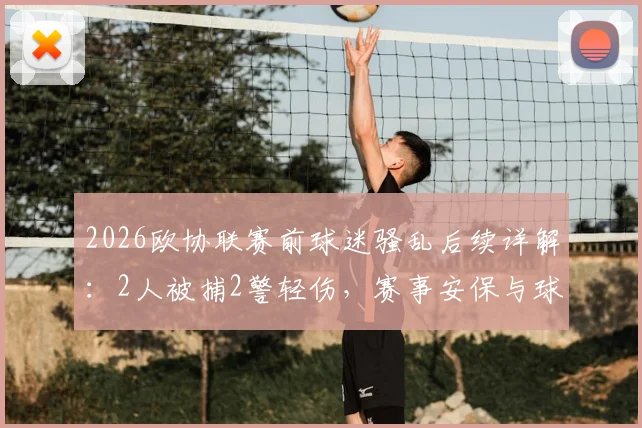 2026欧协联赛前球迷骚乱后续详解：2人被捕2警轻伤，赛事安保与球迷管理引发热议