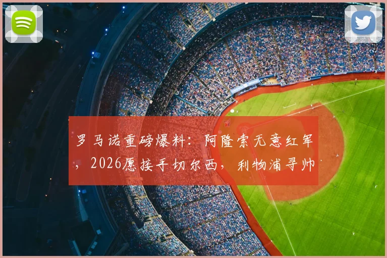 罗马诺重磅爆料:阿隆索无意红军,2026愿接手切尔西,利物浦寻帅另有目标
