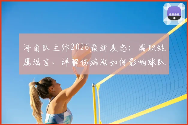 河南队主帅2026最新表态：离职纯属谣言，详解伤病潮如何影响球队战绩，未来调整方案前瞻