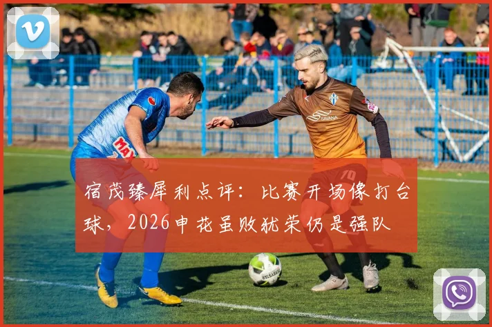 宿茂臻犀利点评：比赛开场像打台球，2026申花虽败犹荣仍是强队