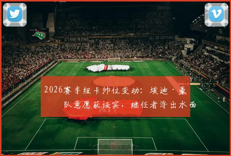 2026赛季纽卡帅位变动：埃迪·豪离队意愿获证实，继任者浮出水面