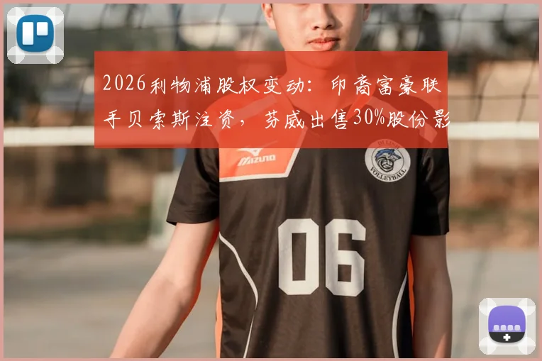 2026利物浦股权变动:印裔富豪联手贝索斯注资,芬威出售30%股份影响几何?