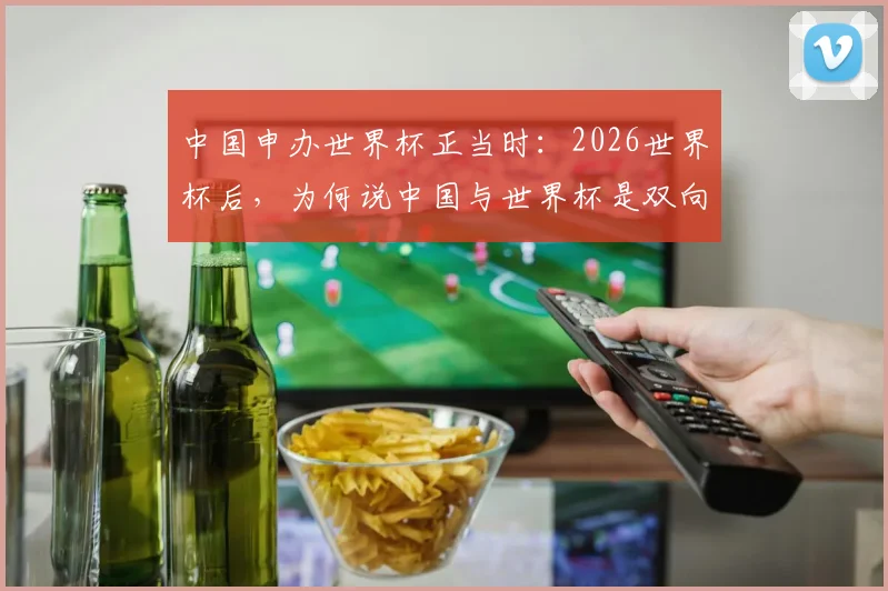 中国申办世界杯正当时：2026世界杯后，为何说中国与世界杯是双向奔赴？