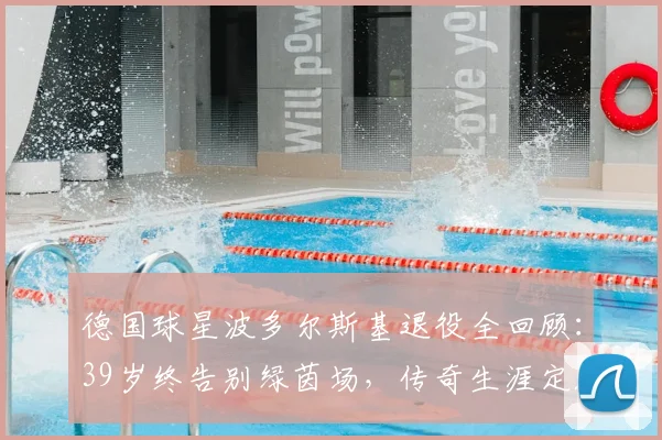 德国球星波多尔斯基退役全回顾：39岁终告别绿茵场，传奇生涯定格2026年