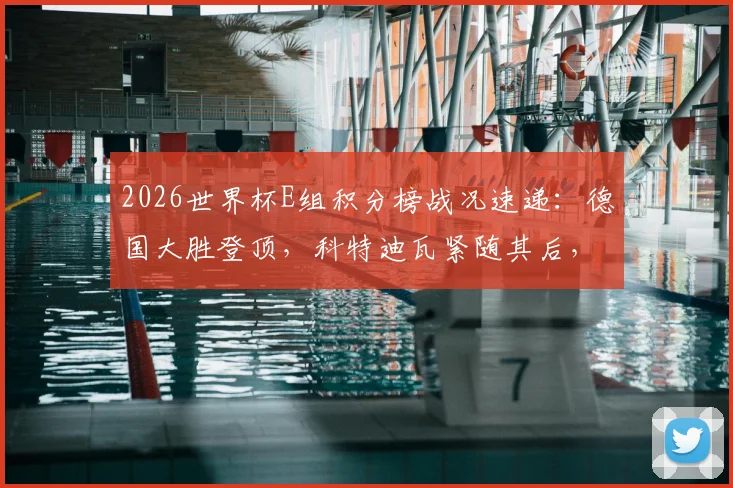 2026世界杯E组积分榜战况速递：德国大胜登顶，科特迪瓦紧随其后，出线形势全面解析