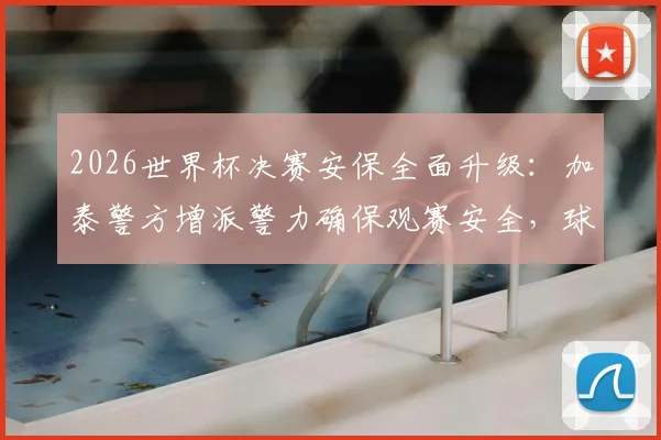 2026世界杯决赛安保全面升级：加泰警方增派警力确保观赛安全，球迷必读指南