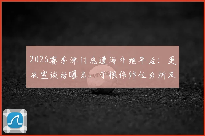 2026赛季津门虎遭海牛绝平后：更衣室谈话曝光，于根伟帅位分析及球队保级前景解读