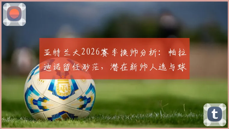 亚特兰大2026赛季换帅分析:帕拉迪诺留任渺茫,潜在新帅人选与球队重建方向探讨