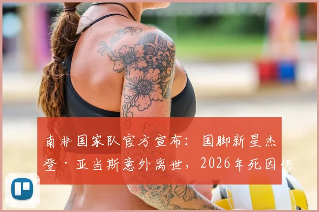 南非国家队官方宣布：国脚新星杰登·亚当斯意外离世，2026年死因仍在调查中