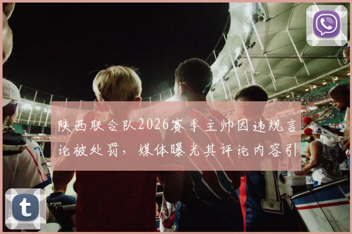陕西联合队2026赛季主帅因违规言论被处罚，媒体曝光其评论内容引热议，陕西足球管理引关注