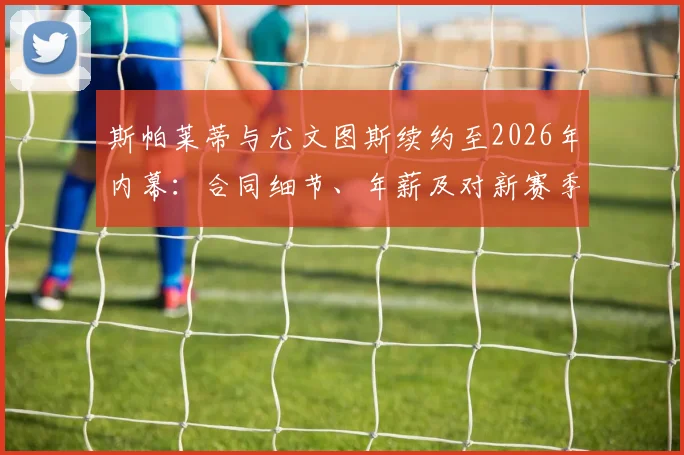 斯帕莱蒂与尤文图斯续约至2026年内幕：合同细节、年薪及对新赛季战术影响全解析