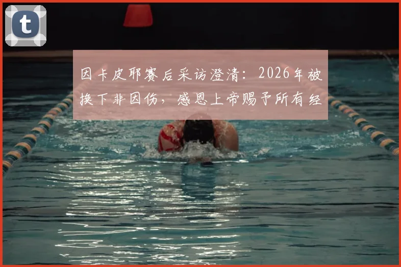因卡皮耶赛后采访澄清：2026年被换下非因伤，感恩上帝赐予所有经历，解析其近期状态与真实原因