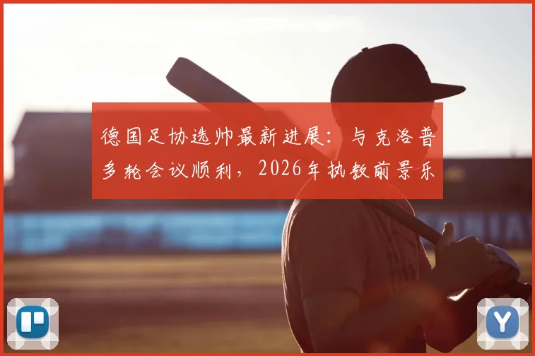 德国足协选帅最新进展：与克洛普多轮会议顺利，2026年执教前景乐观，双方态度解析