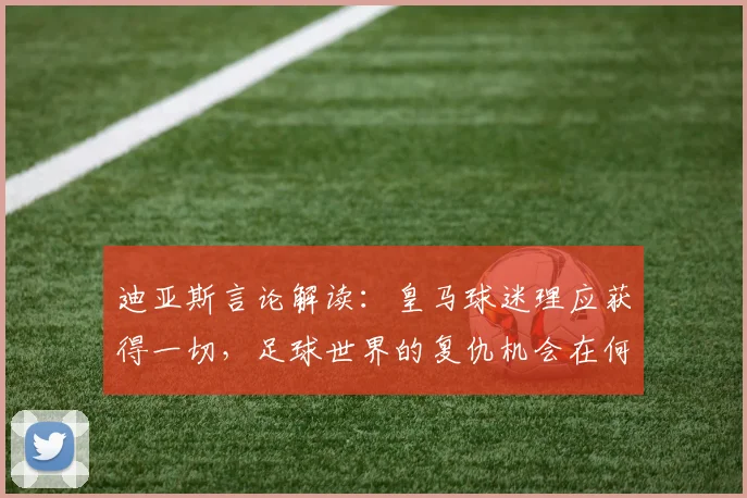 迪亚斯言论解读:皇马球迷理应获得一切,足球世界的复仇机会在何时出现?