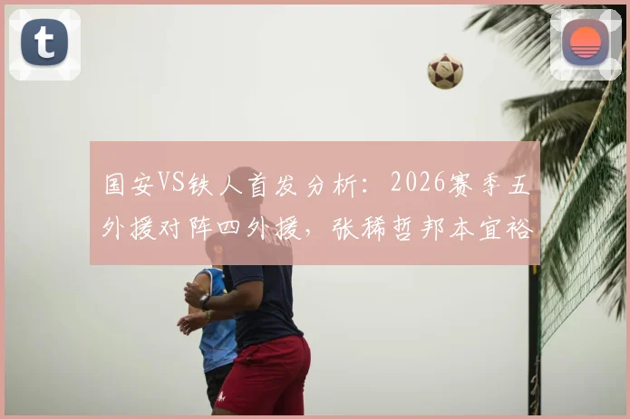 国安VS铁人首发分析：2026赛季五外援对阵四外援，张稀哲邦本宜裕关键对决看点解析