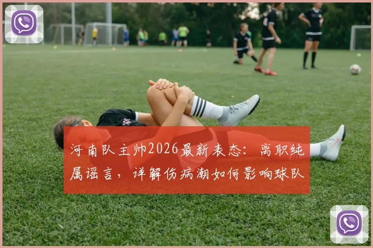 河南队主帅2026最新表态：离职纯属谣言，详解伤病潮如何影响球队战绩，未来调整方案前瞻