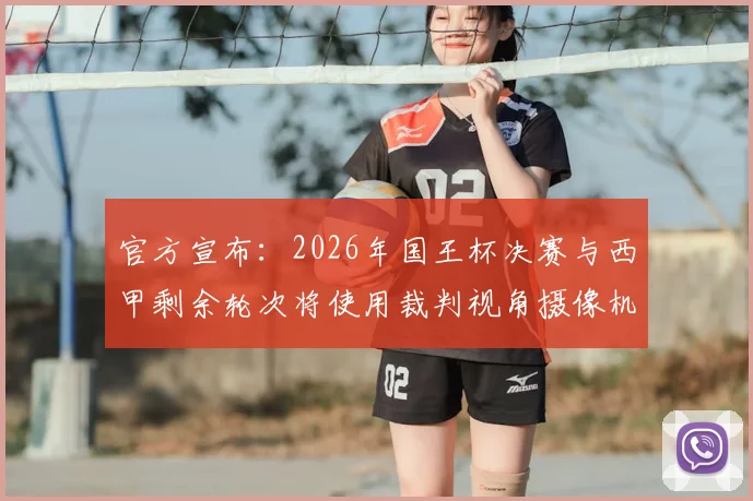 官方宣布：2026年国王杯决赛与西甲剩余轮次将使用裁判视角摄像机，附观看指南与规则解读