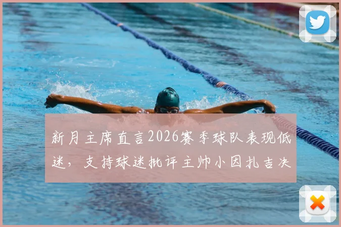 新月主席直言2026赛季球队表现低迷,支持球迷批评主帅小因扎吉决策