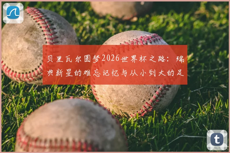 贝里瓦尔圆梦2026世界杯之路:瑞典新星的难忘记忆与从小到大的足球梦想,深度访谈实录