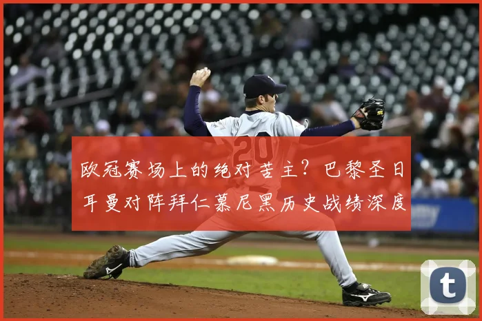 欧冠赛场上的绝对苦主?巴黎圣日耳曼对阵拜仁慕尼黑历史战绩深度解析,附双方关键交锋全记录