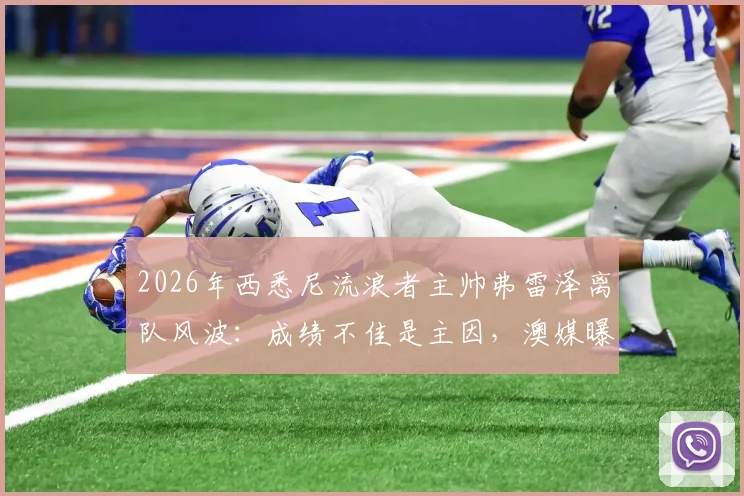 2026年西悉尼流浪者主帅弗雷泽离队风波：成绩不佳是主因，澳媒曝其已准备离开